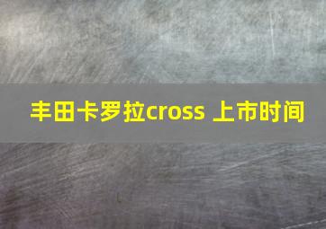 丰田卡罗拉cross 上市时间